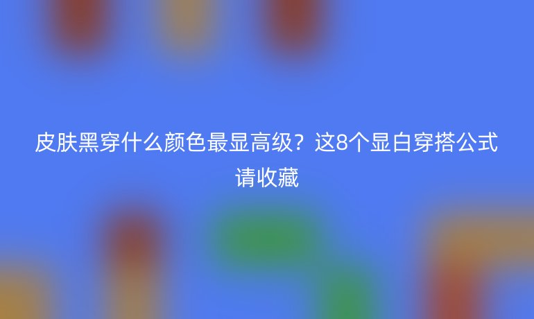 皮肤黑穿什么颜色最显高级？这8个显白穿搭公式请收藏