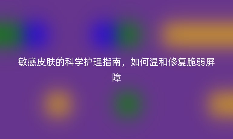 敏感皮肤的科学护理指南，如何温和修复脆弱屏障