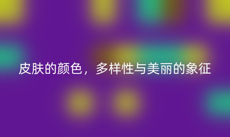 皮肤的颜色，多样性与美丽的象征