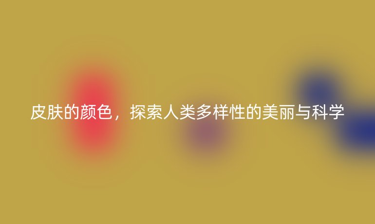 皮肤的颜色，探索人类多样性的美丽与科学