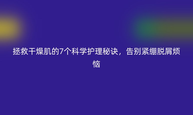 拯救干燥肌的7个科学护理秘诀，告别紧绷脱屑烦恼