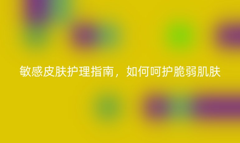 敏感皮肤护理指南，如何呵护脆弱肌肤