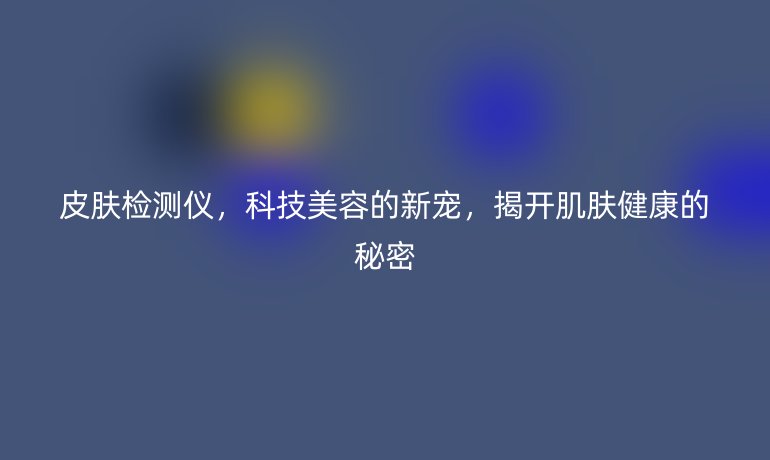 皮肤检测仪，科技美容的新宠，揭开肌肤健康的秘密