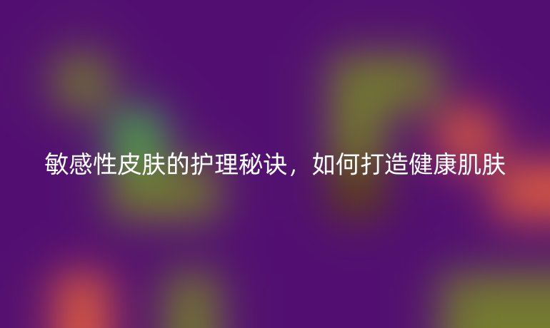 敏感性皮肤的护理秘诀，如何打造健康肌肤