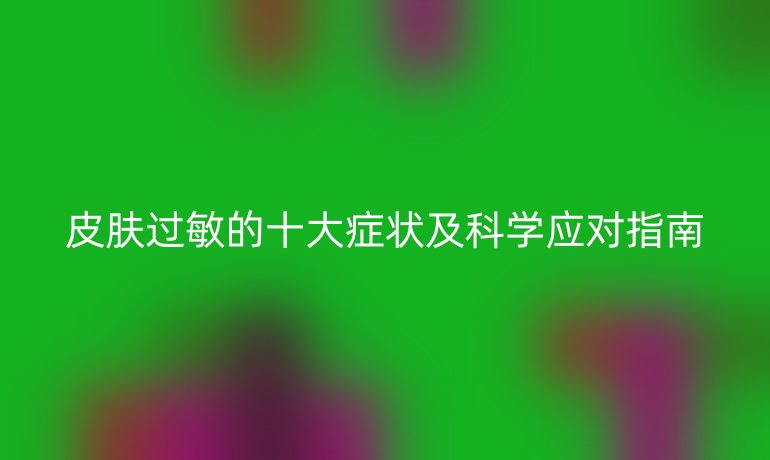 皮肤过敏的十大症状及科学应对指南