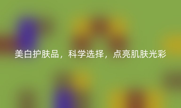 美白护肤品，科学选择，点亮肌肤光彩