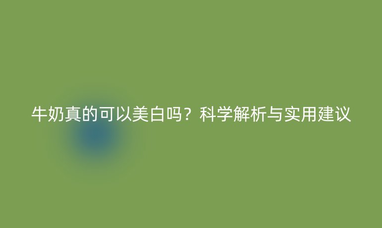 牛奶真的可以美白吗？科学解析与实用建议