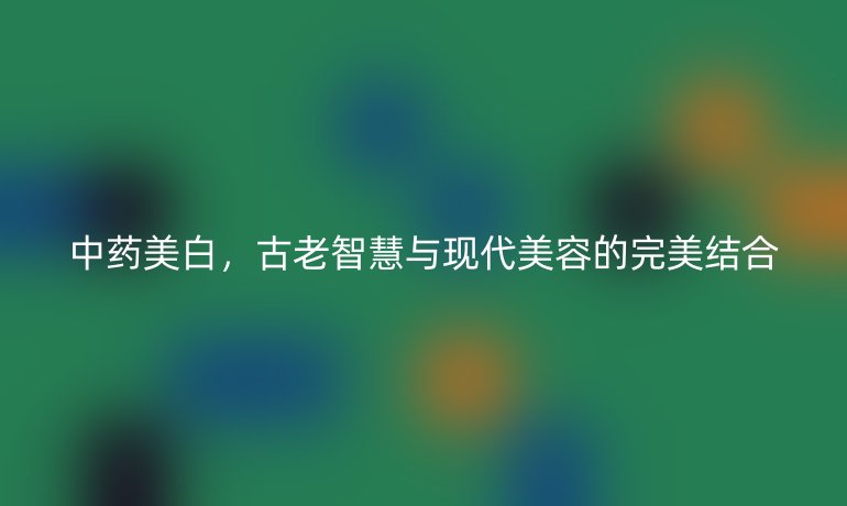 中药美白，古老智慧与现代美容的完美结合