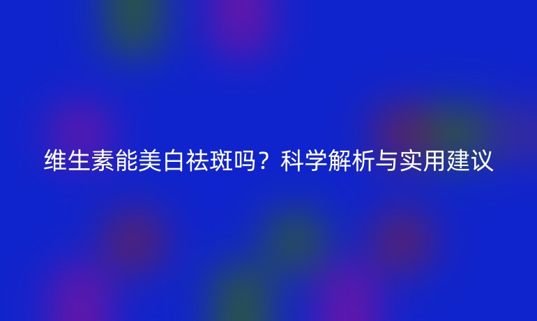 维生素能美白祛斑吗？科学解析与实用建议