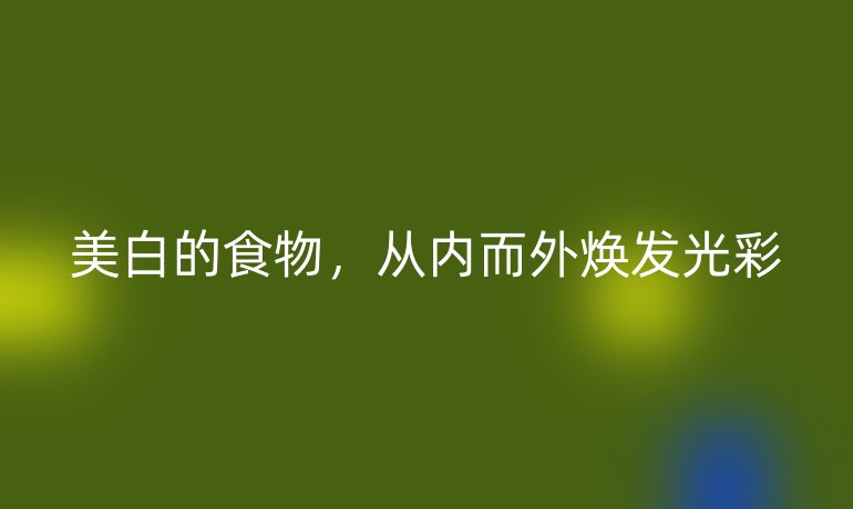 美白的食物，从内而外焕发光彩