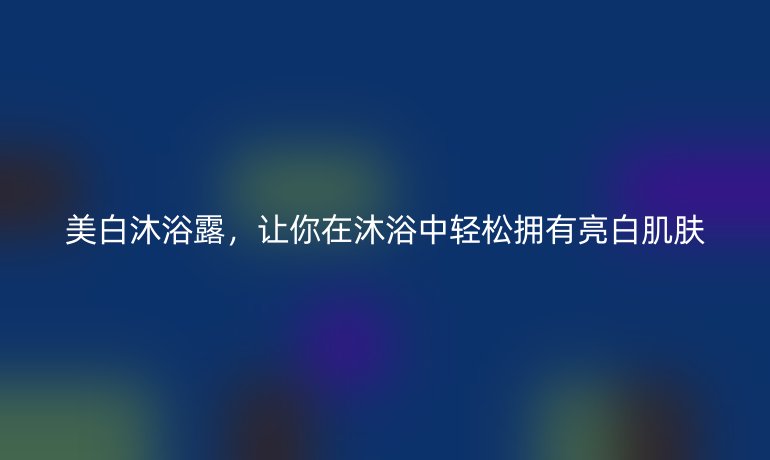 美白沐浴露，让你在沐浴中轻松拥有亮白肌肤