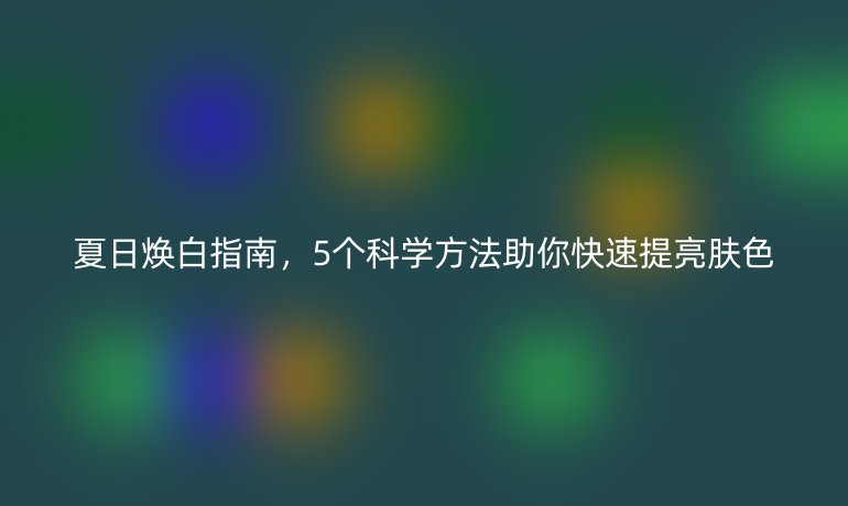 夏日焕白指南，5个科学方法助你快速提亮肤色