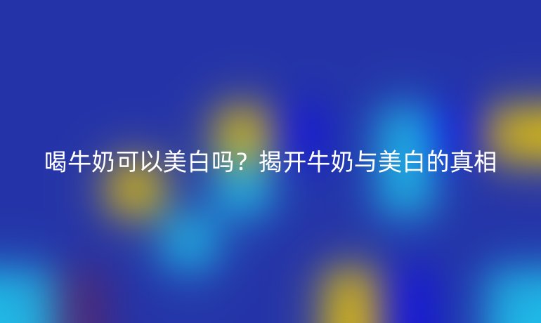 喝牛奶可以美白吗？揭开牛奶与美白的真相