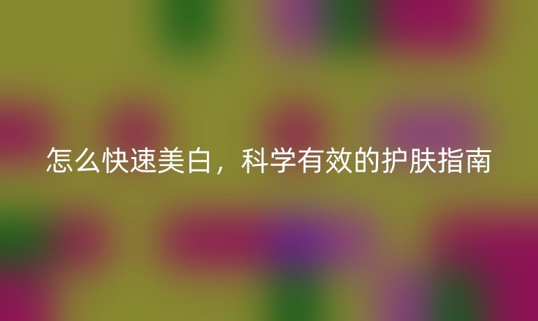 怎么快速美白，科学有效的护肤指南