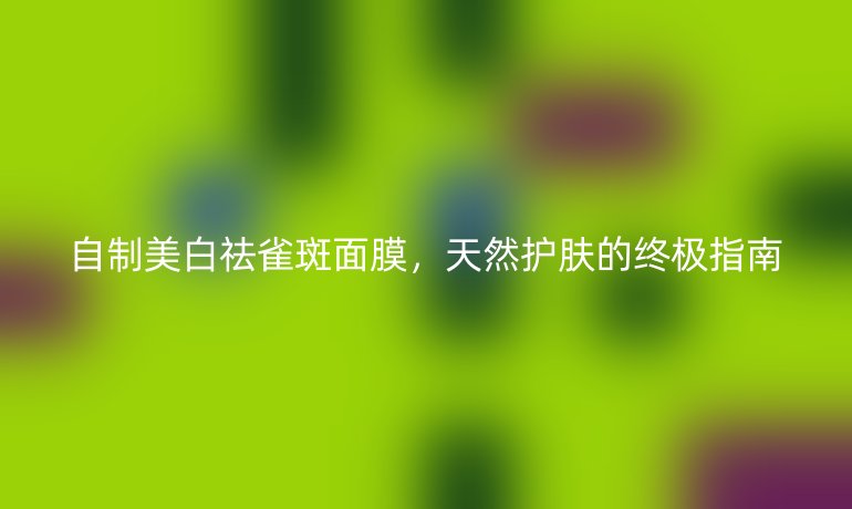 自制美白祛雀斑面膜，天然护肤的终极指南