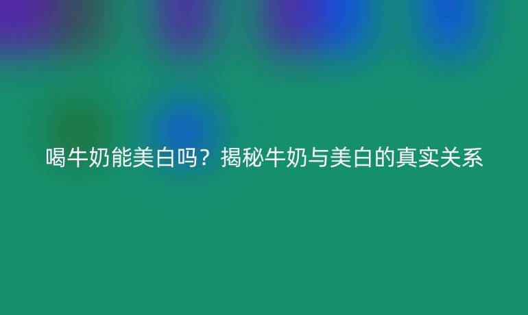 喝牛奶能美白吗？揭秘牛奶与美白的真实关系