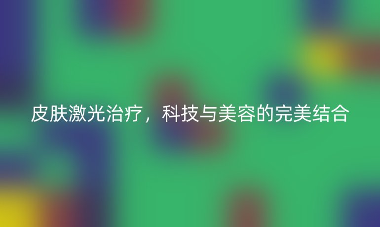 皮肤激光治疗，科技与美容的完美结合
