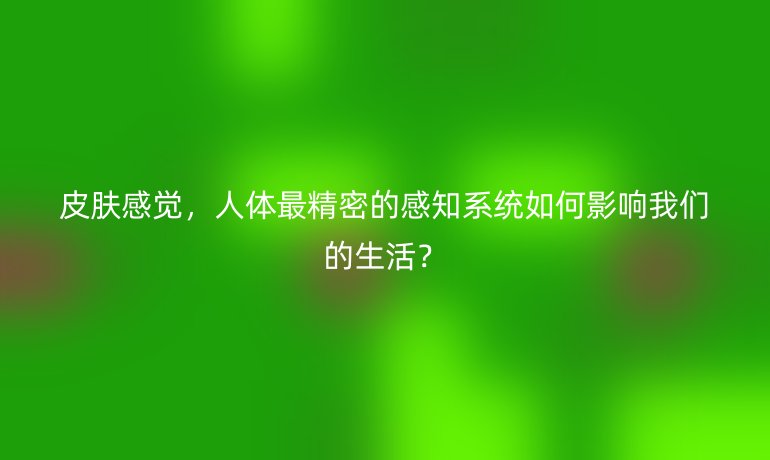 皮肤感觉，人体最精密的感知系统如何影响我们的生活？