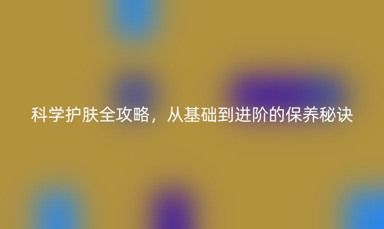 科学护肤全攻略，从基础到进阶的保养秘诀