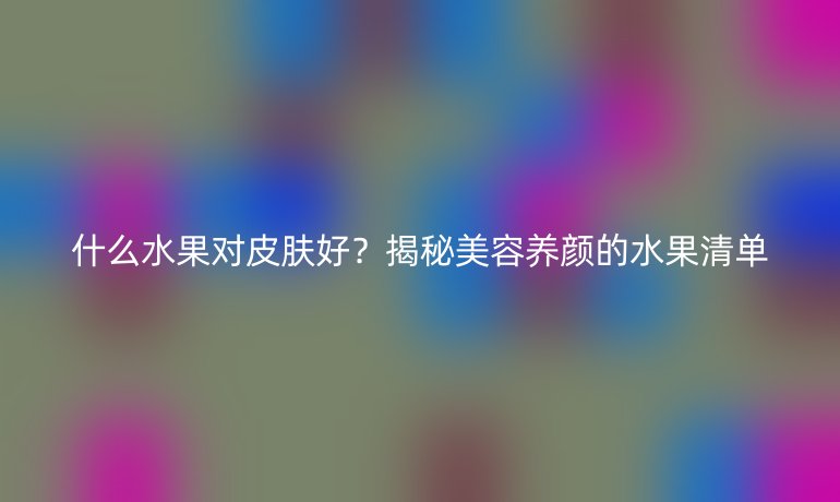 什么水果对皮肤好？揭秘美容养颜的水果清单