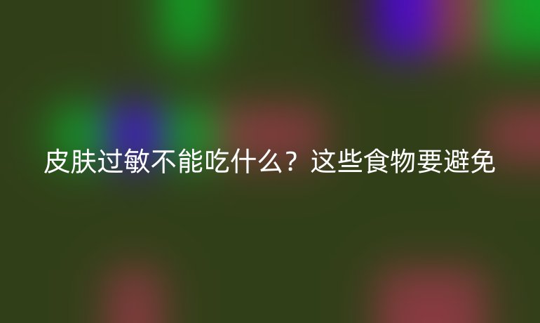 皮肤过敏不能吃什么？这些食物要避免