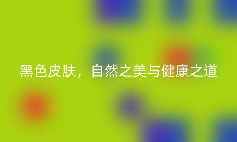 黑色皮肤，自然之美与健康之道