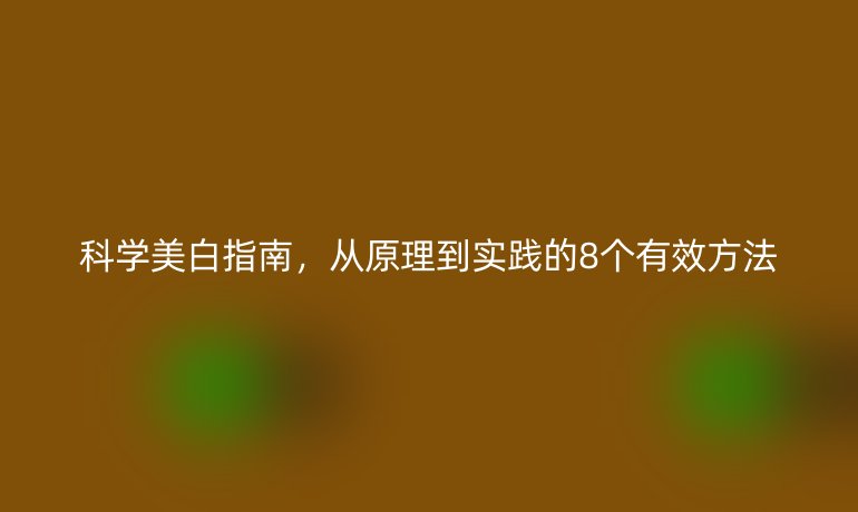 科学美白指南，从原理到实践的8个有效方法