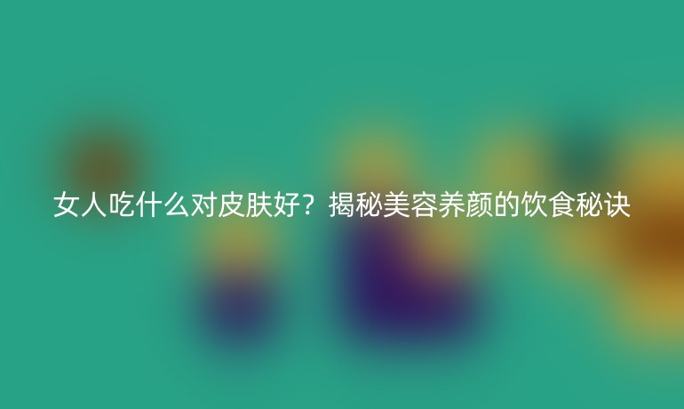 女人吃什么对皮肤好？揭秘美容养颜的饮食秘诀