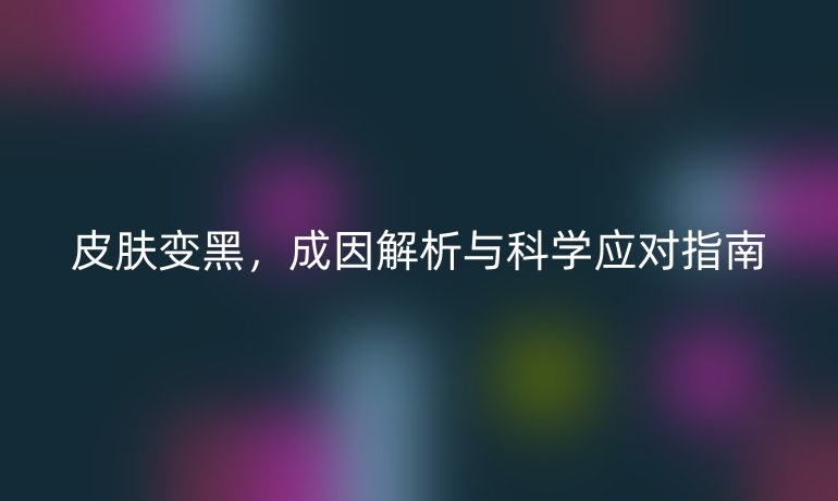 皮肤变黑，成因解析与科学应对指南