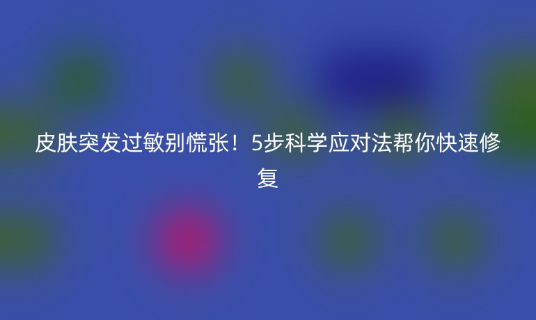 皮肤突发过敏别慌张！5步科学应对法帮你快速修复