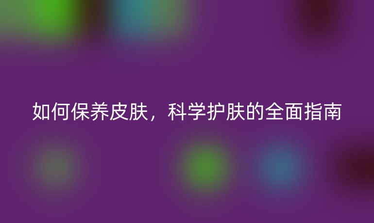 如何保养皮肤，科学护肤的全面指南