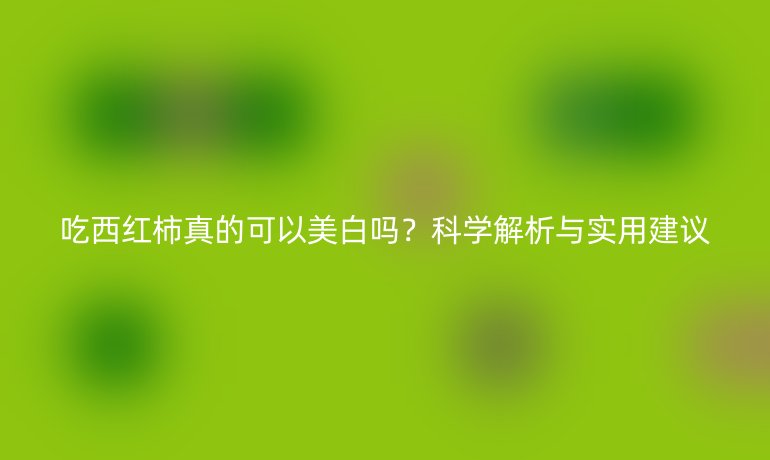 吃西红柿真的可以美白吗?科学解析与实用建议