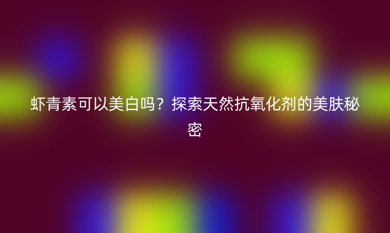 虾青素可以美白吗?探索天然抗氧化剂的美肤秘密