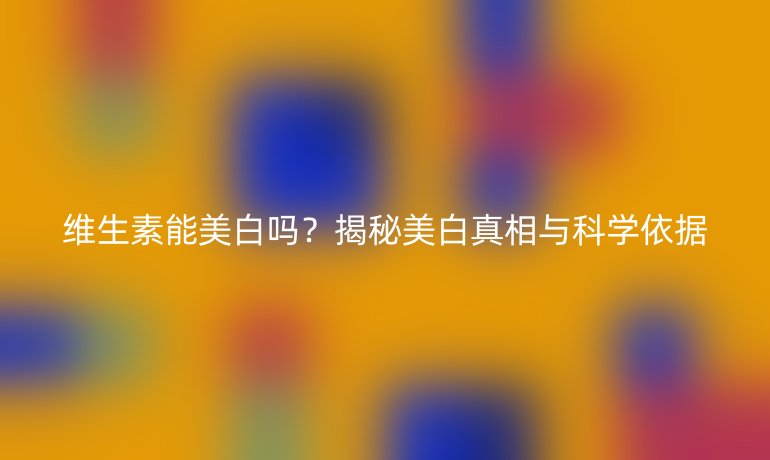 维生素能美白吗?揭秘美白真相与科学依据