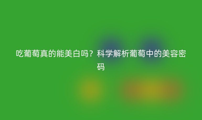 吃葡萄真的能美白吗？科学解析葡萄中的美容密码