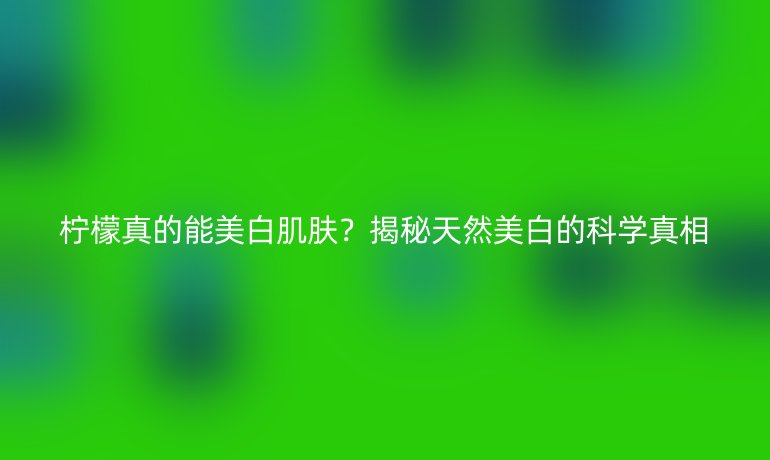 柠檬真的能美白肌肤？揭秘天然美白的科学真相