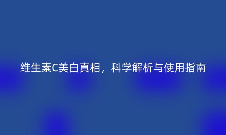 维生素C美白真相，科学解析与使用指南