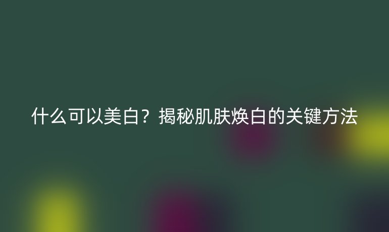 什么可以美白?揭秘肌肤焕白的关键方法