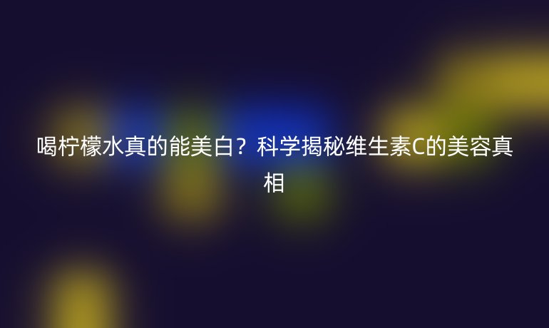 喝柠檬水真的能美白？科学揭秘维生素C的美容真相