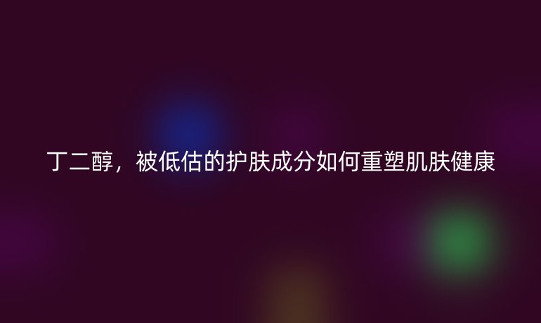 丁二醇，被低估的护肤成分如何重塑肌肤健康