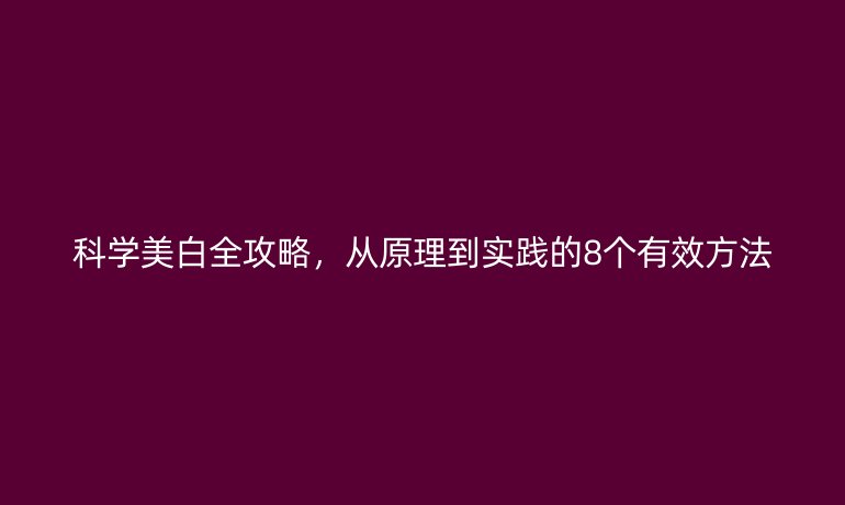 科学美白全攻略，从原理到实践的8个有效方法