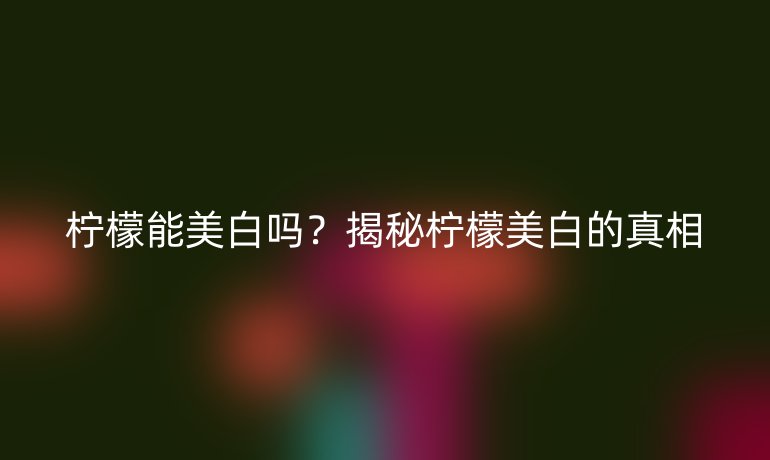 柠檬能美白吗？揭秘柠檬美白的真相