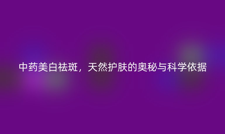 中药美白祛斑，天然护肤的奥秘与科学依据