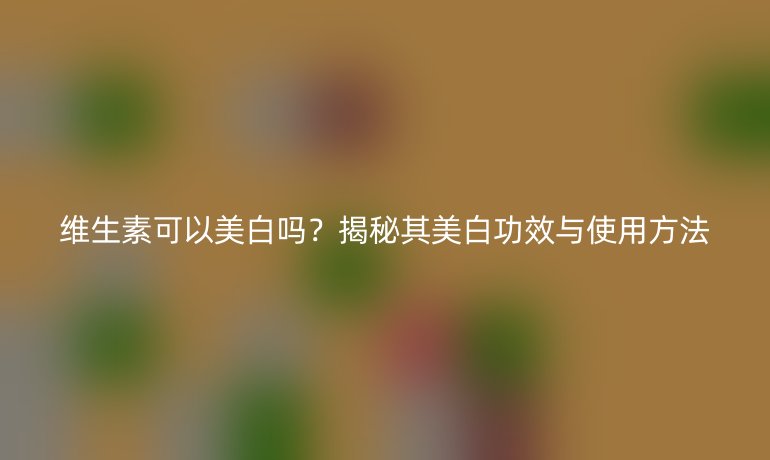 维生素可以美白吗？揭秘其美白功效与使用方法