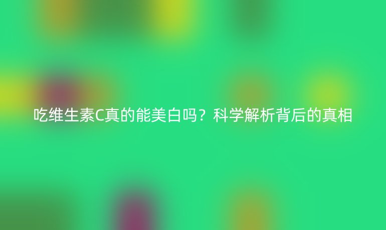 吃维生素C真的能美白吗？科学解析背后的真相
