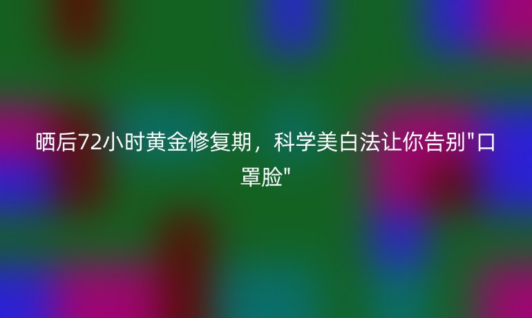 晒后72小时黄金修复期，科学美白法让你告别