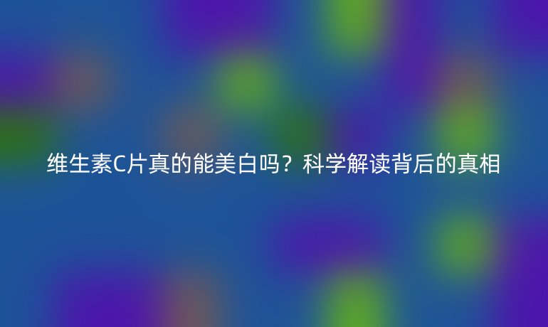 维生素C片真的能美白吗？科学解读背后的真相