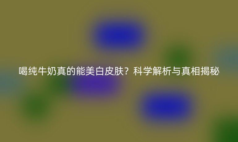 喝纯牛奶真的能美白皮肤？科学解析与真相揭秘
