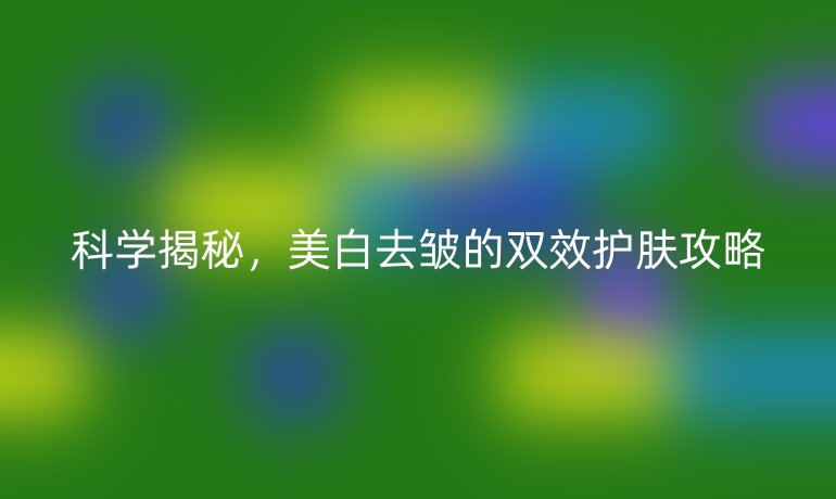 科学揭秘，美白去皱的双效护肤攻略