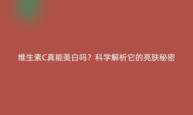 维生素C真能美白吗？科学解析它的亮肤秘密